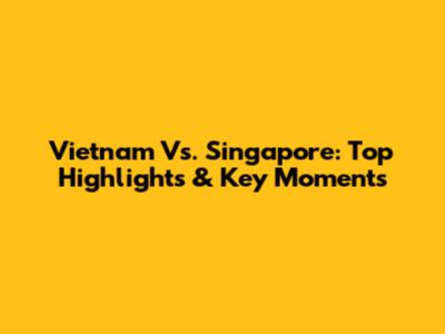 Vietnam Vs. Singapore: Top Highlights & Key Moments