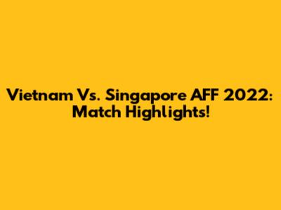 Vietnam Vs. Singapore AFF 2022: Match Highlights!
