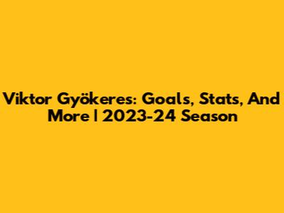 Viktor Gyökeres: Goals, Stats, And More | 2023-24 Season