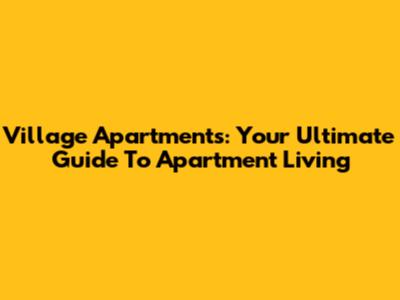 Village Apartments: Your Ultimate Guide To Apartment Living
