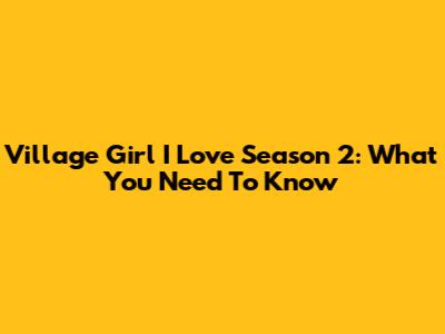 Village Girl I Love Season 2: What You Need To Know