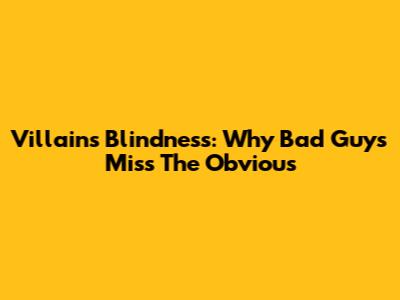 Villain's Blindness: Why Bad Guys Miss The Obvious