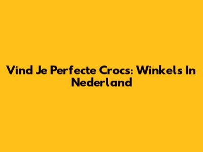 Vind Je Perfecte Crocs: Winkels In Nederland