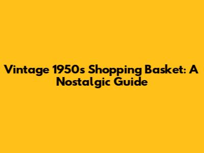 Vintage 1950s Shopping Basket: A Nostalgic Guide
