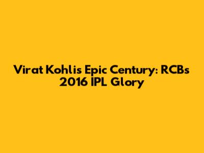 Virat Kohli's Epic Century: RCB's 2016 IPL Glory