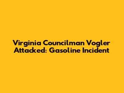 Virginia Councilman Vogler Attacked: Gasoline Incident
