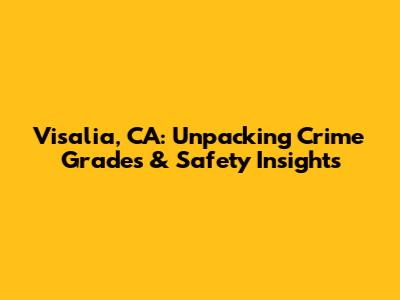 Visalia, CA: Unpacking Crime Grades & Safety Insights