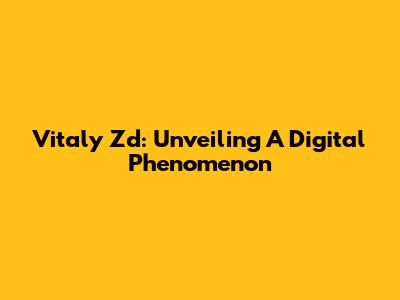 Vitaly Zd: Unveiling A Digital Phenomenon