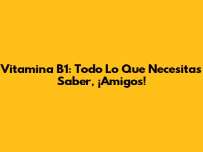 Vitamina B1: Todo Lo Que Necesitas Saber, ¡Amigos!
