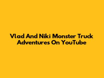 Vlad And Niki Monster Truck Adventures On YouTube