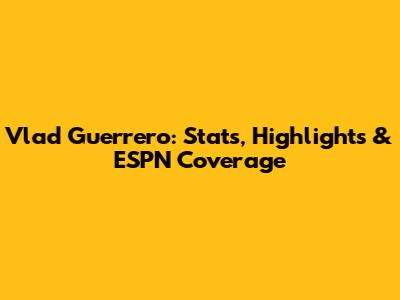 Vlad Guerrero: Stats, Highlights & ESPN Coverage