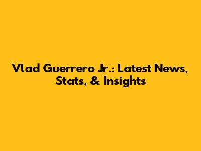 Vlad Guerrero Jr.: Latest News, Stats, & Insights