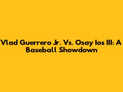 Vlad Guerrero Jr. Vs. Osay Ios III: A Baseball Showdown