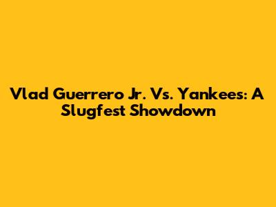 Vlad Guerrero Jr. Vs. Yankees: A Slugfest Showdown