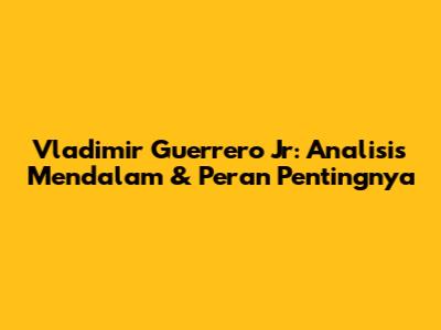 Vladimir Guerrero Jr: Analisis Mendalam & Peran Pentingnya