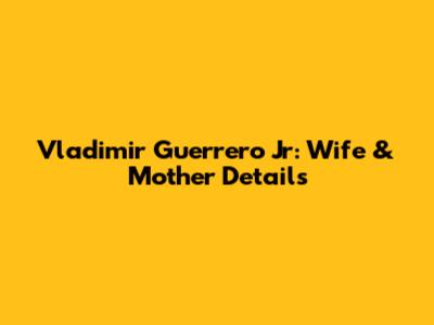 Vladimir Guerrero Jr: Wife & Mother Details
