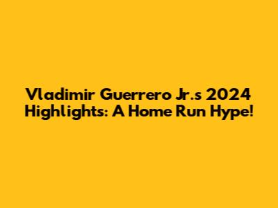 Vladimir Guerrero Jr.'s 2024 Highlights: A Home Run Hype!