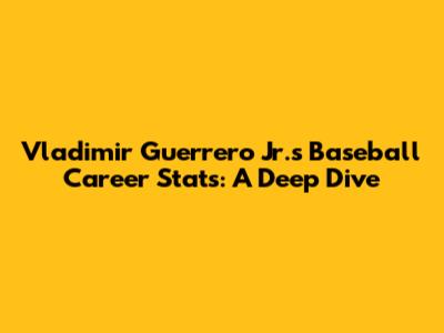 Vladimir Guerrero Jr.'s Baseball Career Stats: A Deep Dive