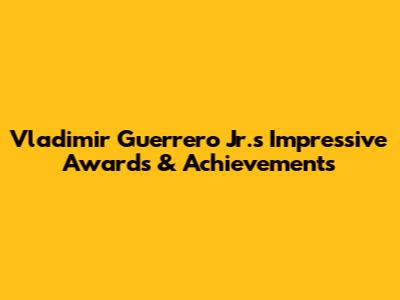 Vladimir Guerrero Jr.'s Impressive Awards & Achievements