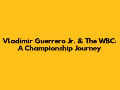 Vladimir Guerrero Jr. & The WBC: A Championship Journey