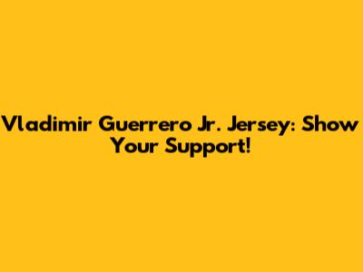 Vladimir Guerrero Jr. Jersey: Show Your Support!