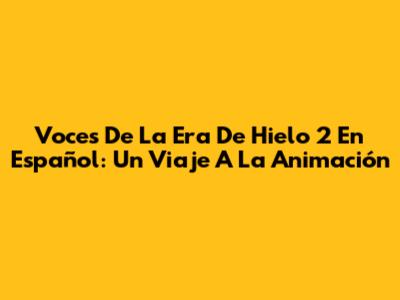 Voces De La Era De Hielo 2 En Español: Un Viaje A La Animación