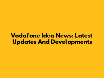 Vodafone Idea News: Latest Updates And Developments