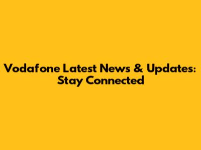 Vodafone Latest News & Updates: Stay Connected