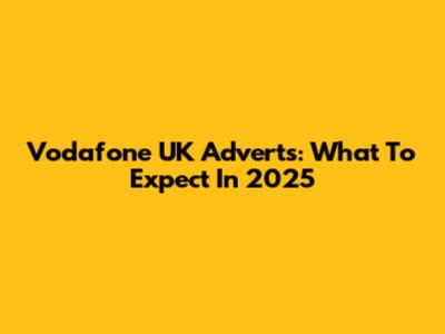 Vodafone UK Adverts: What To Expect In 2025