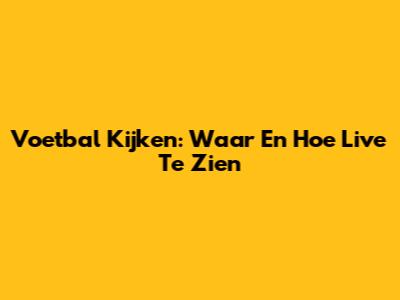 Voetbal Kijken: Waar En Hoe Live Te Zien