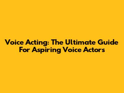 Voice Acting: The Ultimate Guide For Aspiring Voice Actors
