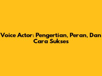Voice Actor: Pengertian, Peran, Dan Cara Sukses