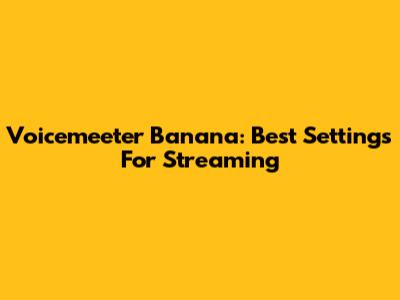 Voicemeeter Banana: Best Settings For Streaming