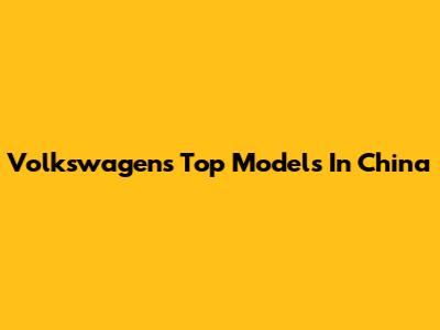 Volkswagen's Top Models In China