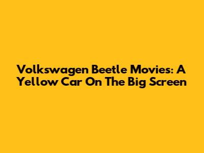 Volkswagen Beetle Movies: A Yellow Car On The Big Screen