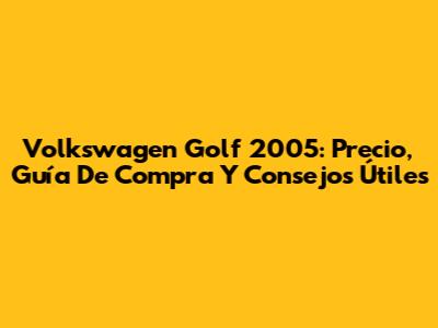 Volkswagen Golf 2005: Precio, Guía De Compra Y Consejos Útiles
