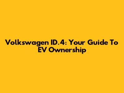 Volkswagen ID.4: Your Guide To EV Ownership