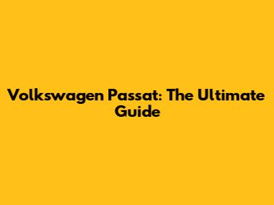 Volkswagen Passat: The Ultimate Guide