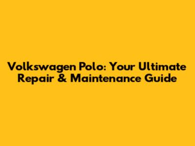 Volkswagen Polo: Your Ultimate Repair & Maintenance Guide