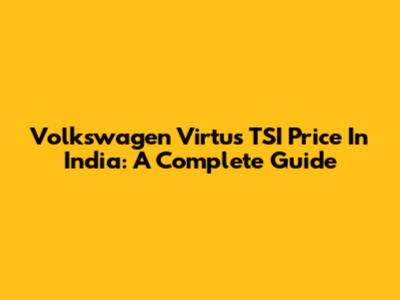 Volkswagen Virtus TSI Price In India: A Complete Guide