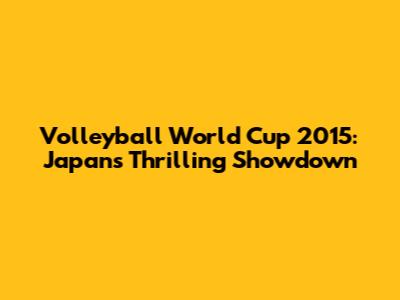 Volleyball World Cup 2015: Japan's Thrilling Showdown