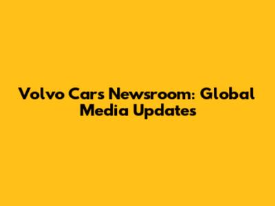 Volvo Cars Newsroom: Global Media Updates