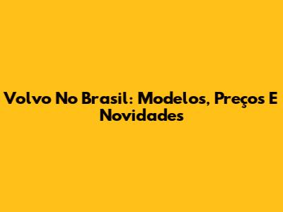 Volvo No Brasil: Modelos, Preços E Novidades