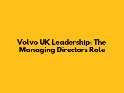Volvo UK Leadership: The Managing Director's Role