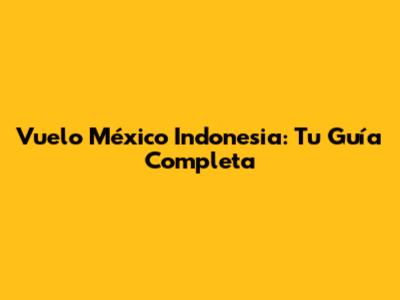 Vuelo México Indonesia: Tu Guía Completa