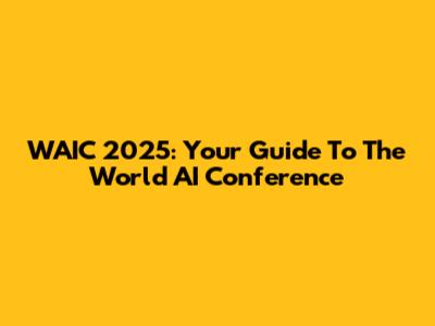 WAIC 2025: Your Guide To The World AI Conference