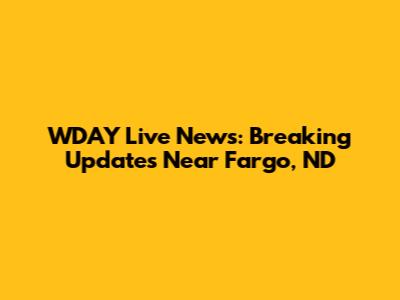 WDAY Live News: Breaking Updates Near Fargo, ND
