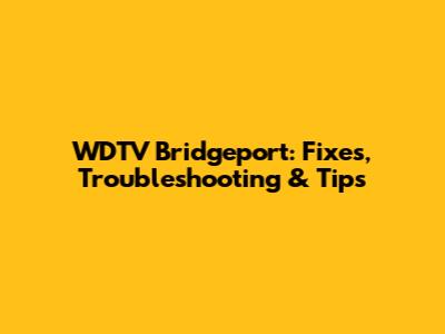 WDTV Bridgeport: Fixes, Troubleshooting & Tips