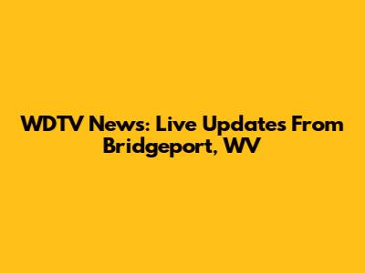 WDTV News: Live Updates From Bridgeport, WV