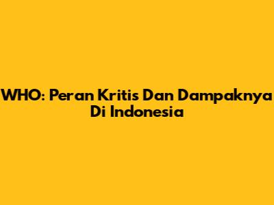 WHO: Peran Kritis Dan Dampaknya Di Indonesia